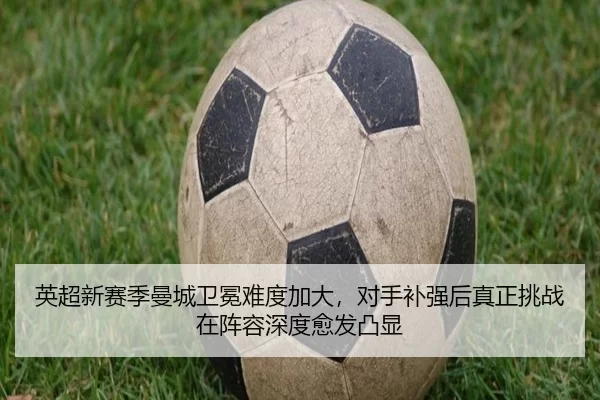 英超新赛季曼城卫冕难度加大，对手补强后真正挑战在阵容深度愈发凸显
